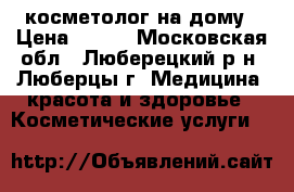 косметолог на дому › Цена ­ 200 - Московская обл., Люберецкий р-н, Люберцы г. Медицина, красота и здоровье » Косметические услуги   